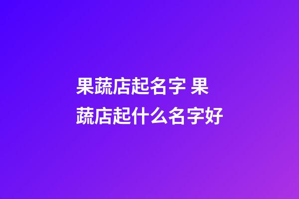 果蔬店起名字 果蔬店起什么名字好-第1張-店鋪起名-玄機派